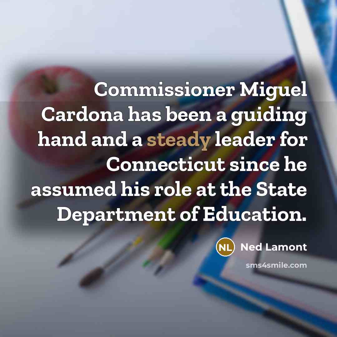 “Commissioner Miguel Cardona has been a guiding hand and a…” quote by Ned Lamont