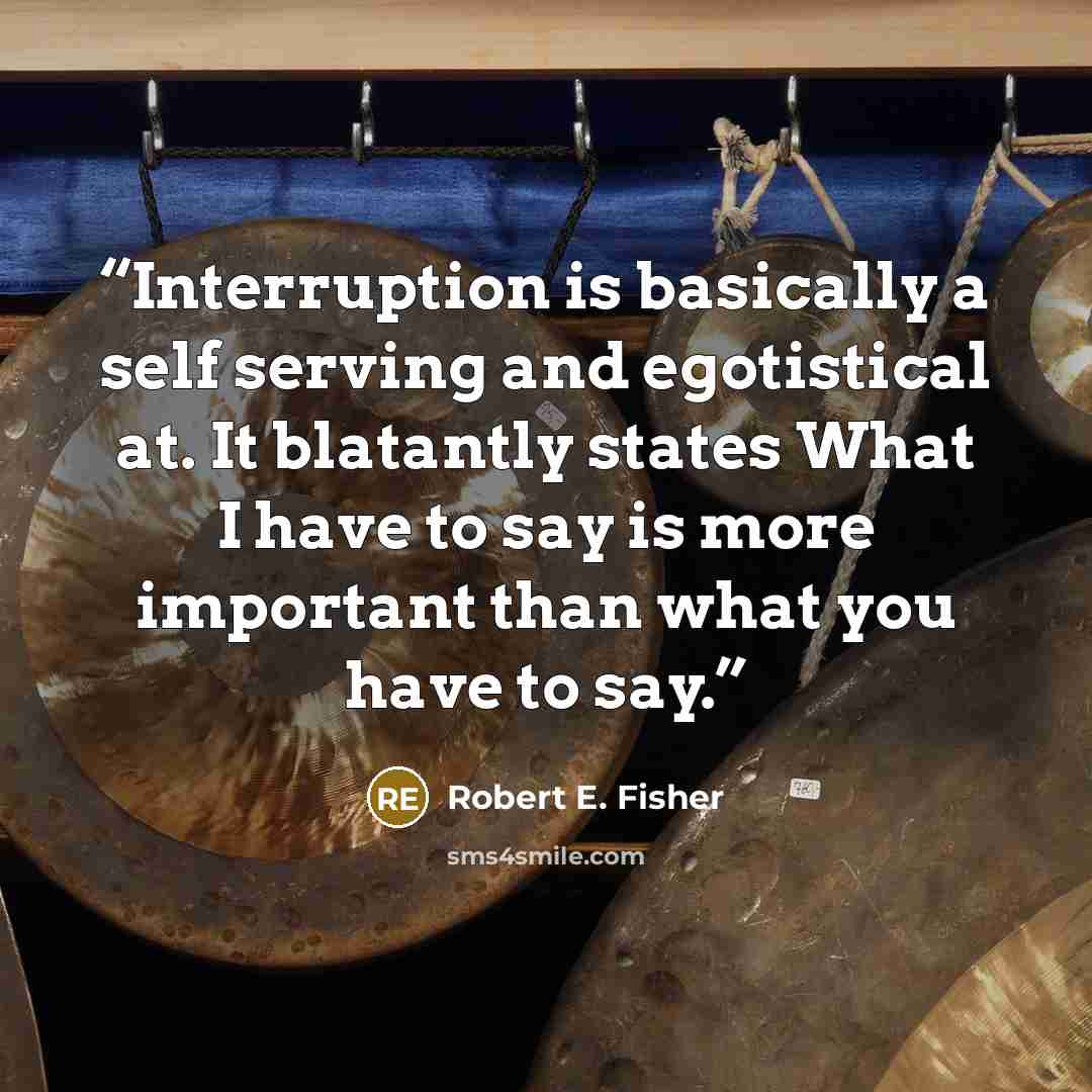 “Interruption is basically a self serving and egotistical at. It blatantly states What I have to say is more important than what you have to say.” quote by Robert E. Fisher