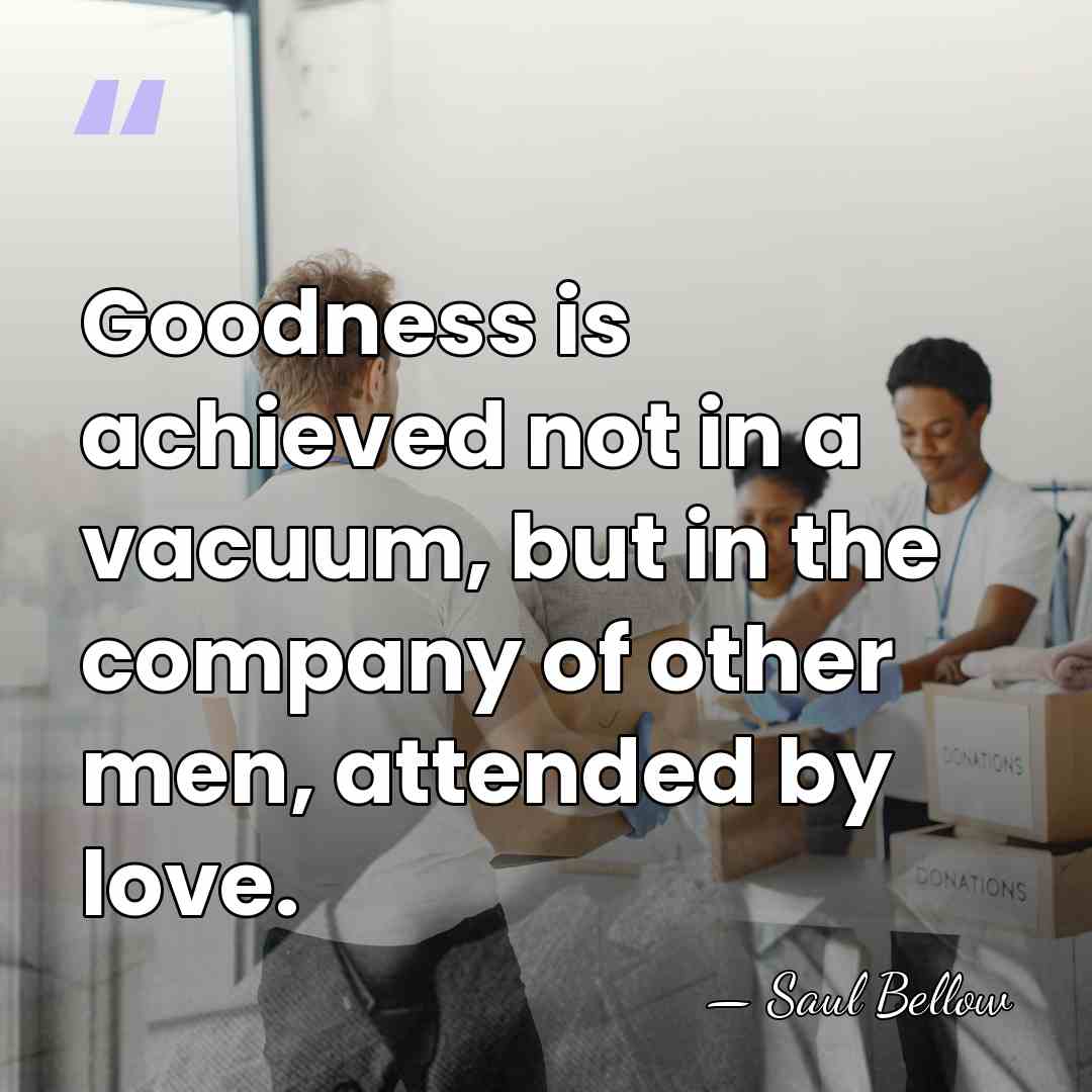 Goodness is achieved not in a vacuum, but in the company of&hellip; - Saul Bellow