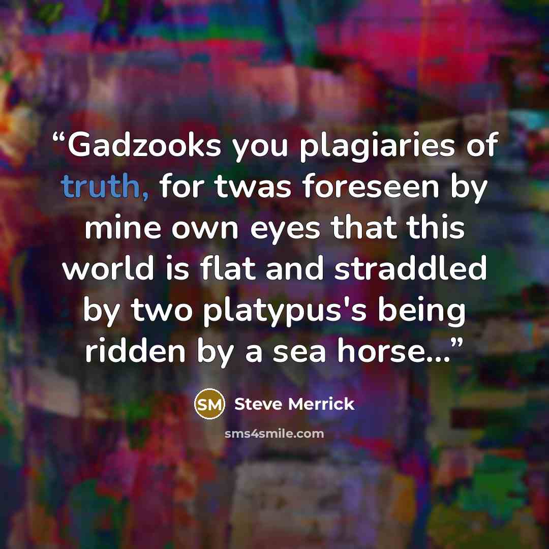 “Gadzooks you plagiaries of truth, for twas foreseen by mine own eyes that this world is flat and straddled by two platypus's being ridden by a sea horse…” quote by Steve Merrick