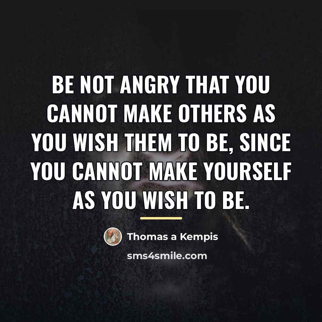 “Be not angry that you cannot make others as you…” quote by Thomas a Kempis