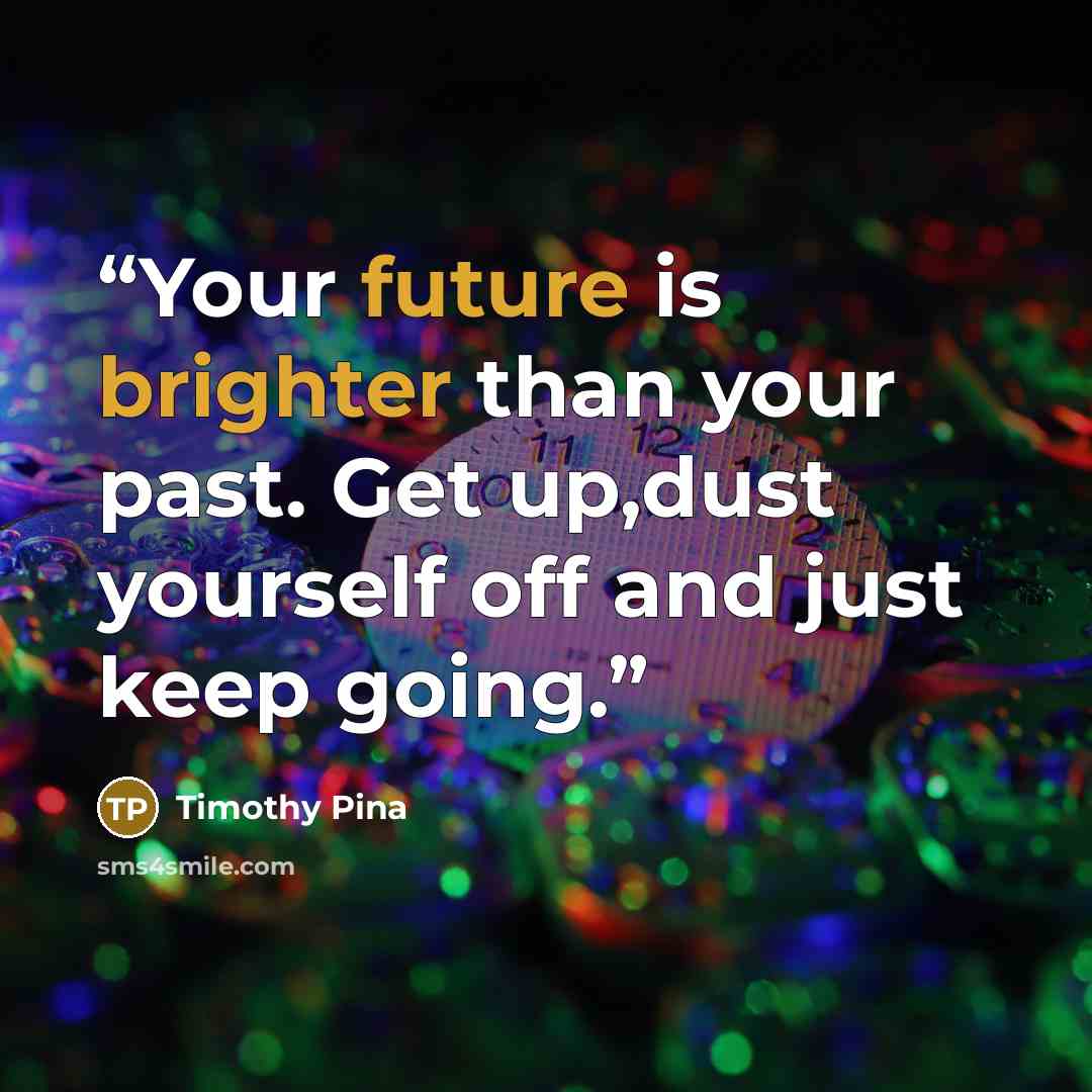 “Your future is brighter than your past. Get up,dust yourself off and just keep going.” quote by Timothy Pina