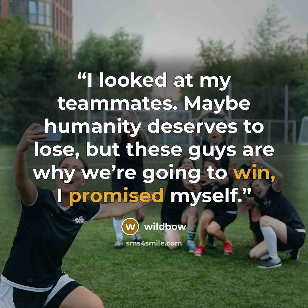 “I looked at my teammates. Maybe humanity deserves to lose, but these guys are why we’re going to win, I promised myself.” quote by wildbow