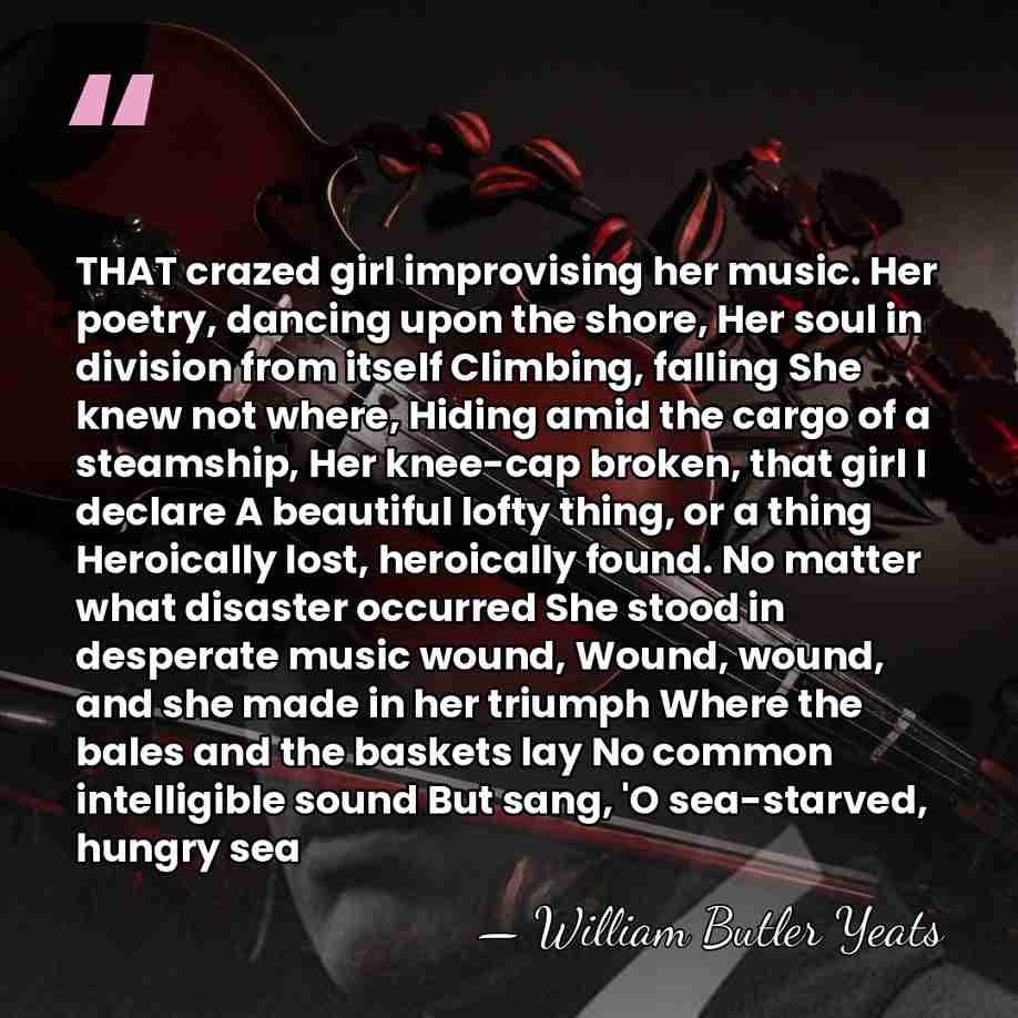 THAT crazed girl improvising her music. Her poetry, dancing upon the shore,&hellip; - William Butler Yeats
