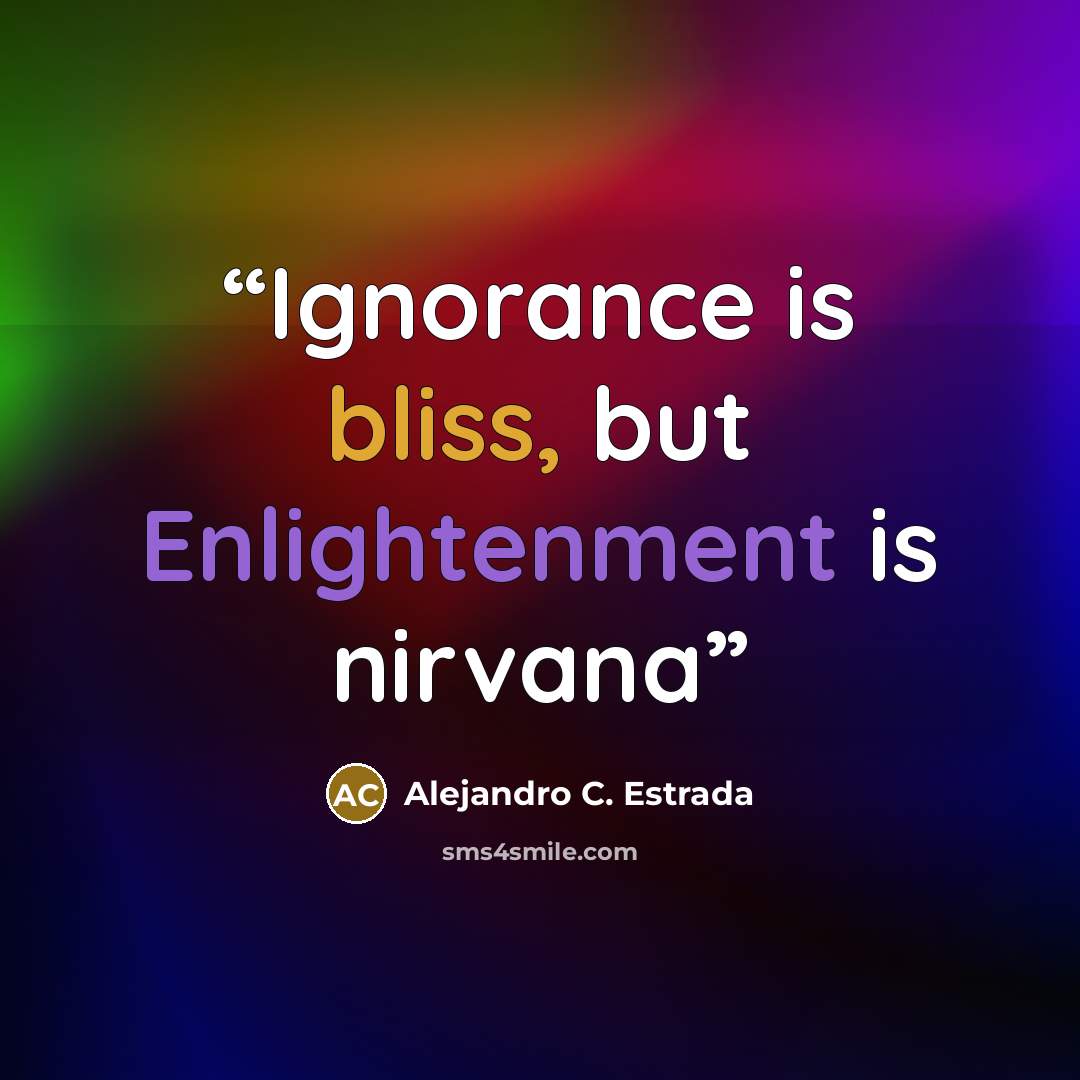 “Ignorance is bliss, but Enlightenment is nirvana” quote by Alejandro C. Estrada