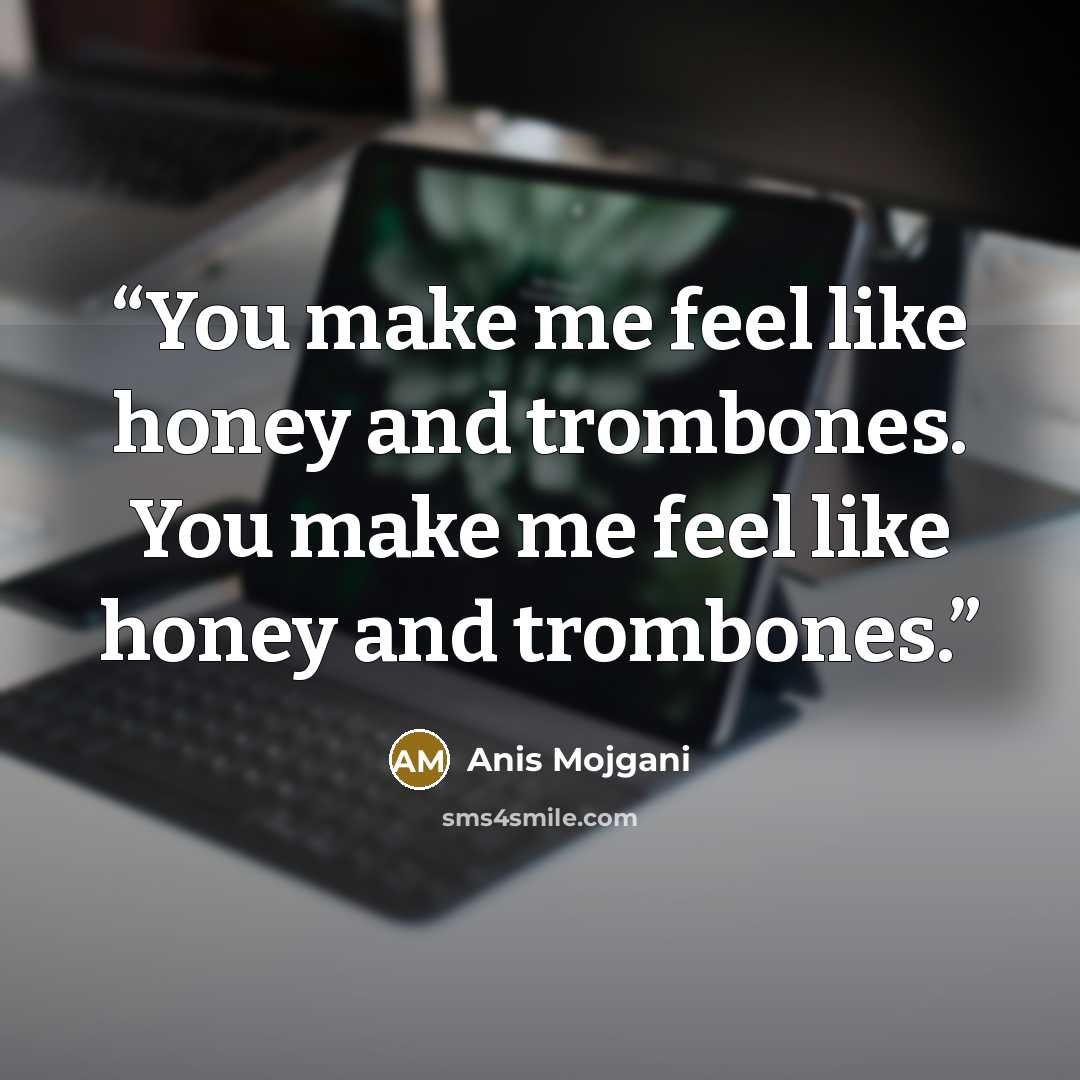 “You make me feel like honey and trombones. You make me feel like honey and trombones.” quote by Anis Mojgani