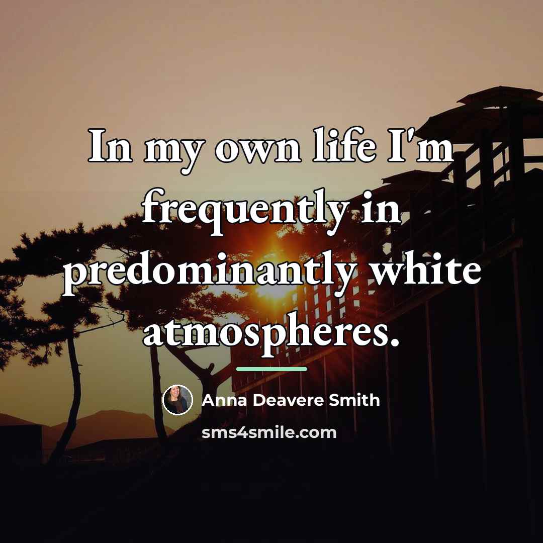 “In my own life I'm frequently in predominantly white atmospheres.…” quote by Anna Deavere Smith
