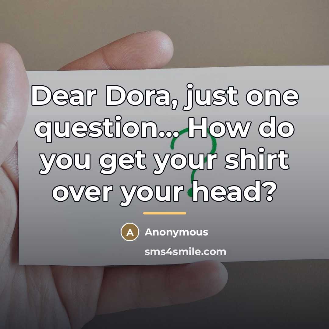 “Dear Dora, just one question... How do you get your…” quote by Anonymous