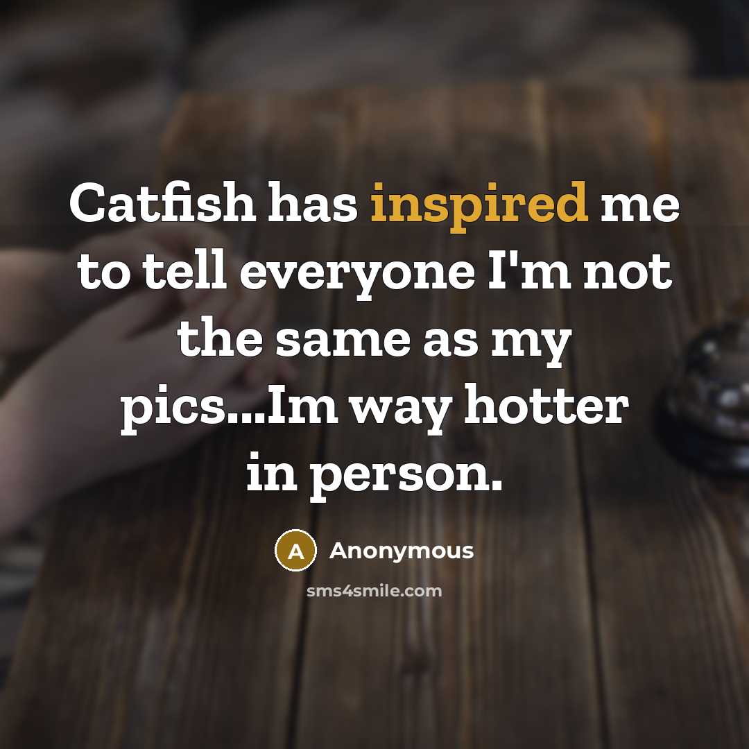 “Catfish has inspired me to tell everyone I'm not the same as my pics...Im way hotter in person.” quote by Anonymous