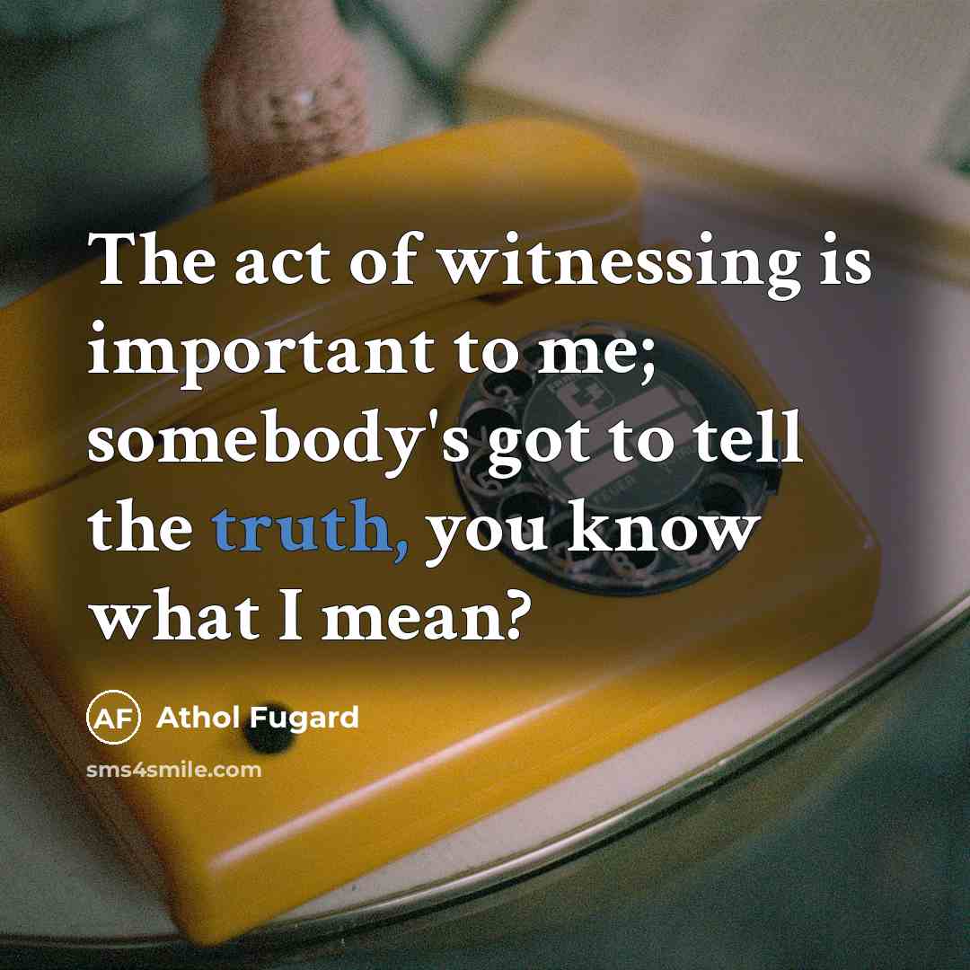 “The act of witnessing is important to me; somebody's got…” quote by Athol Fugard