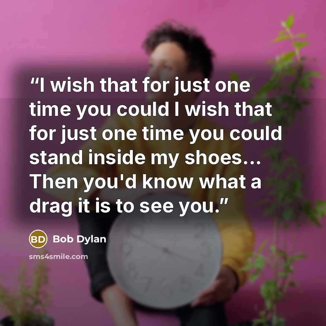 “I wish that for just one time you could I wish that for just one time you could stand inside my shoes... Then you'd know what a drag it is to see you.” quote by Bob Dylan