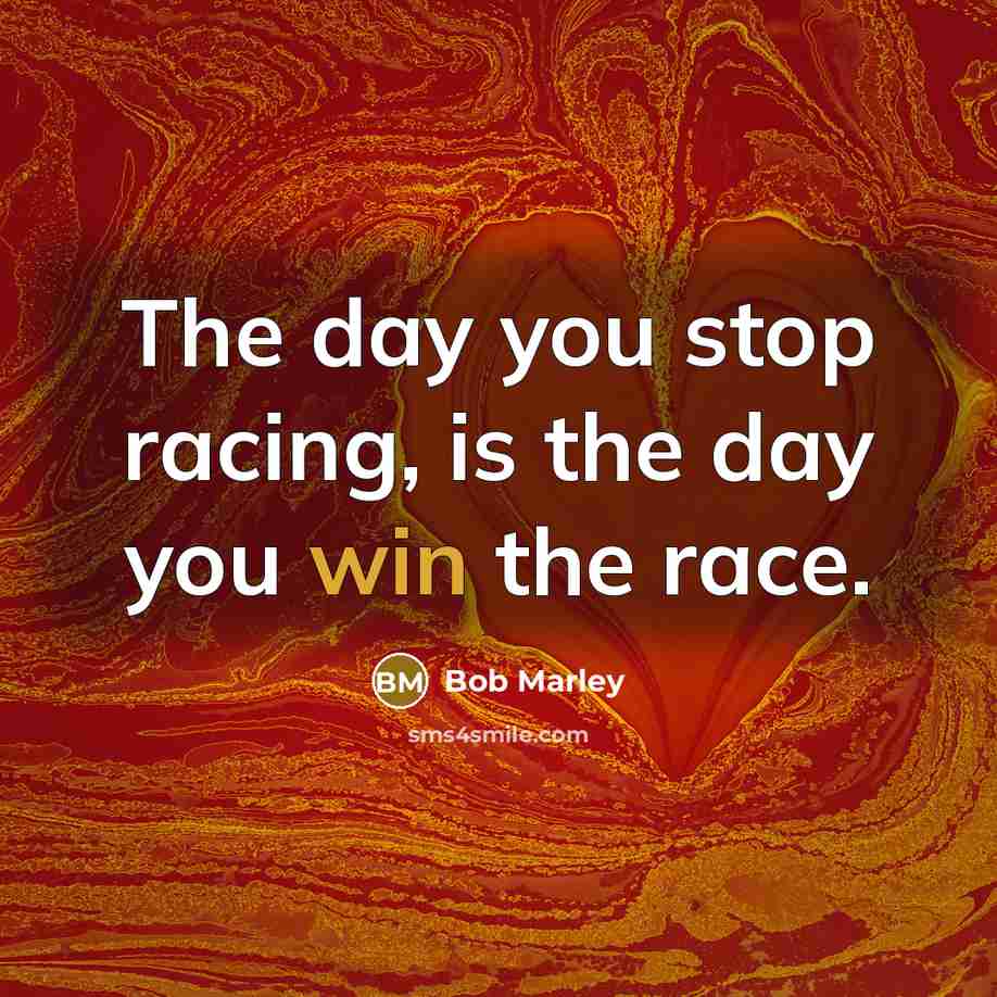 “The day you stop racing, is the day you win…” quote by Bob Marley