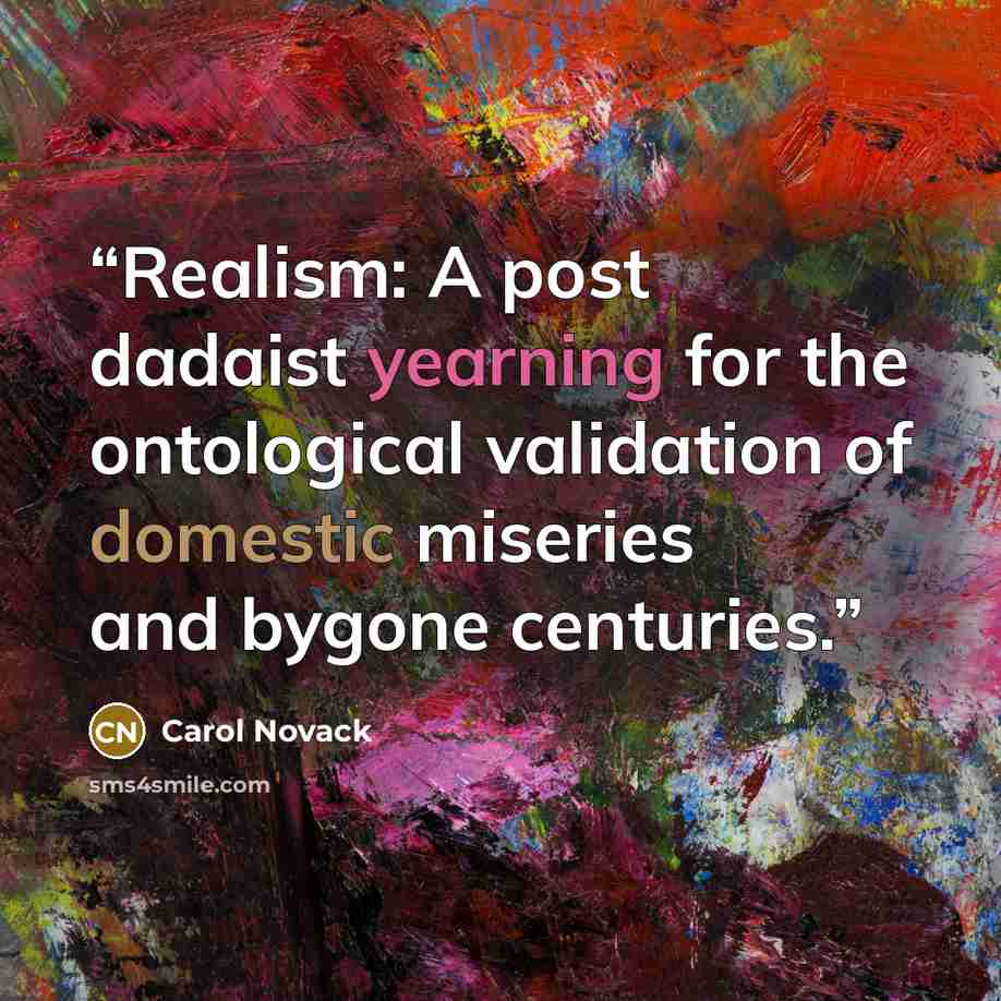 “Realism: A post dadaist yearning for the ontological validation of domestic miseries and bygone centuries.” quote by Carol Novack