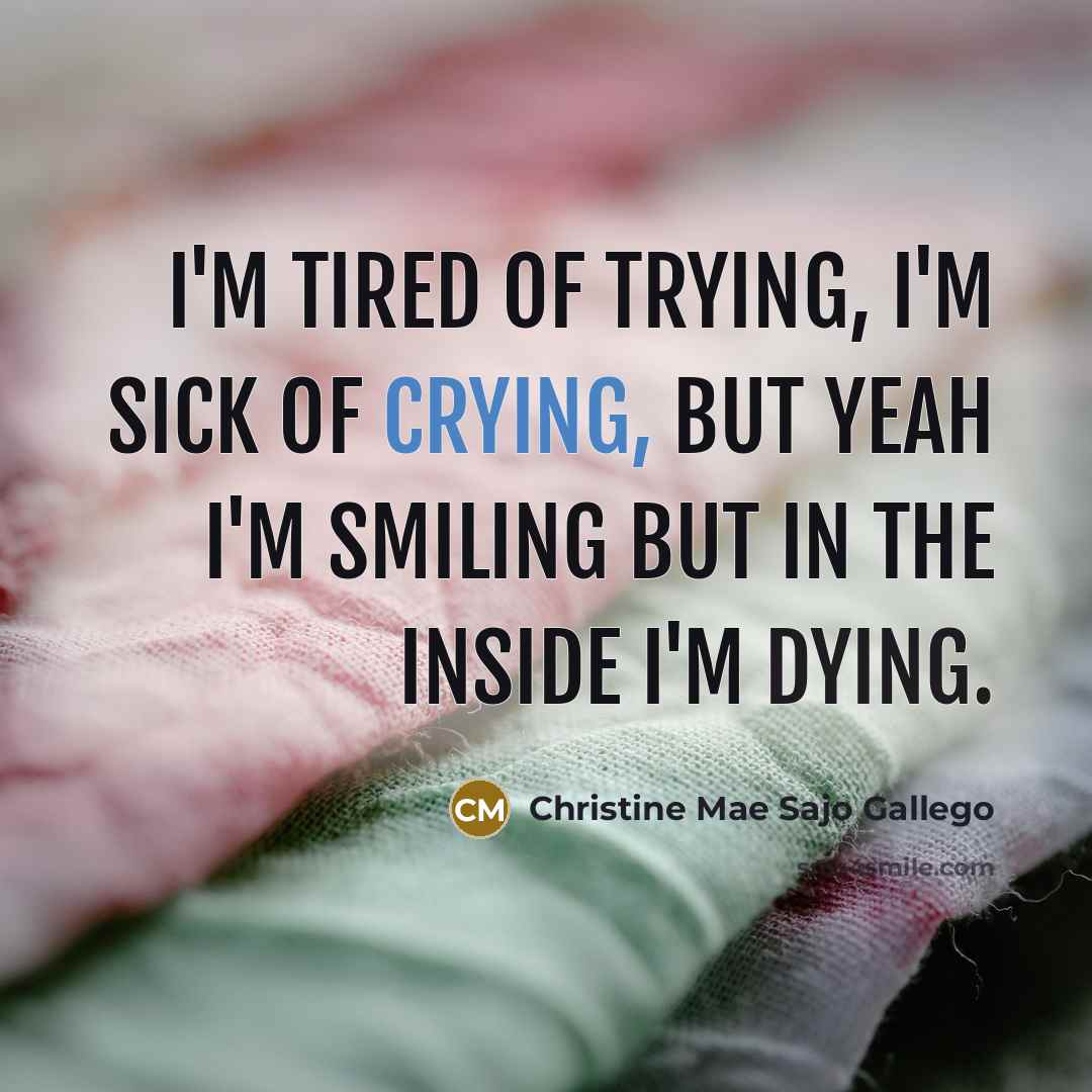 “I'm tired of trying, I'm sick of crying, but yeah I'm smiling but in the inside I'm dying.” quote by Christine Mae Sajo Gallego