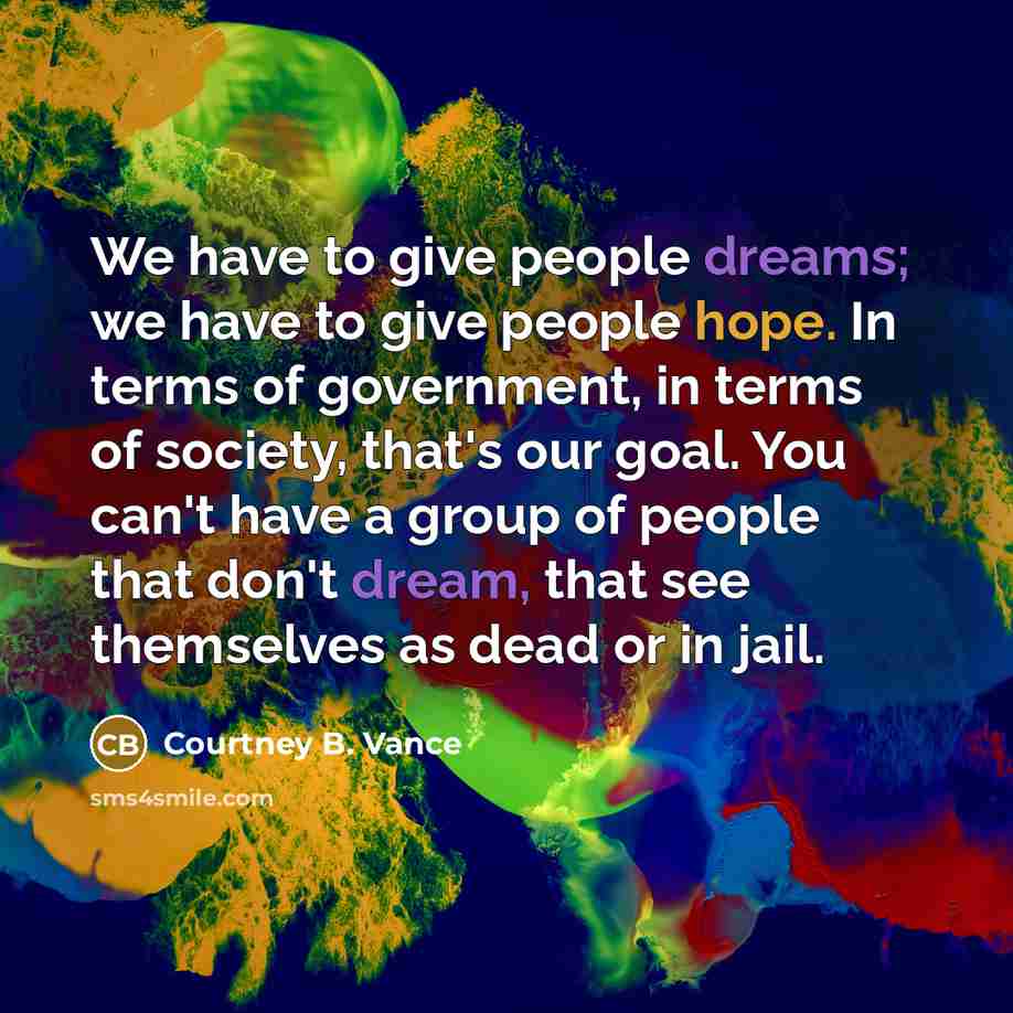 “We have to give people dreams; we have to give people hope. In terms of government, in terms of society, that's our goal. You can't have a group of people that don't dream, that see themselves as dead or in jail.” quote by Courtney B. Vance
