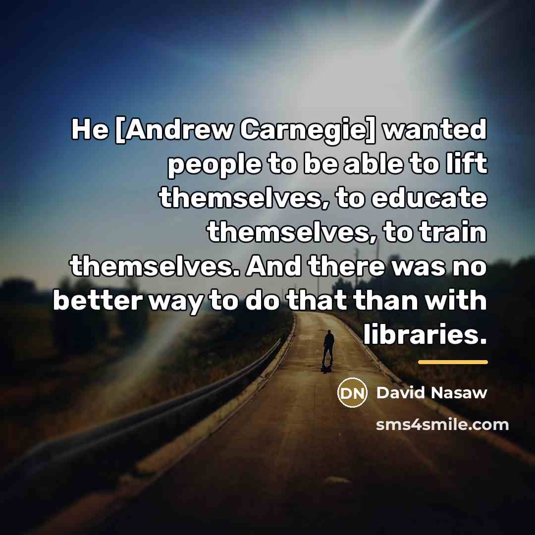 “He [Andrew Carnegie] wanted people to be able to lift…” quote by David Nasaw