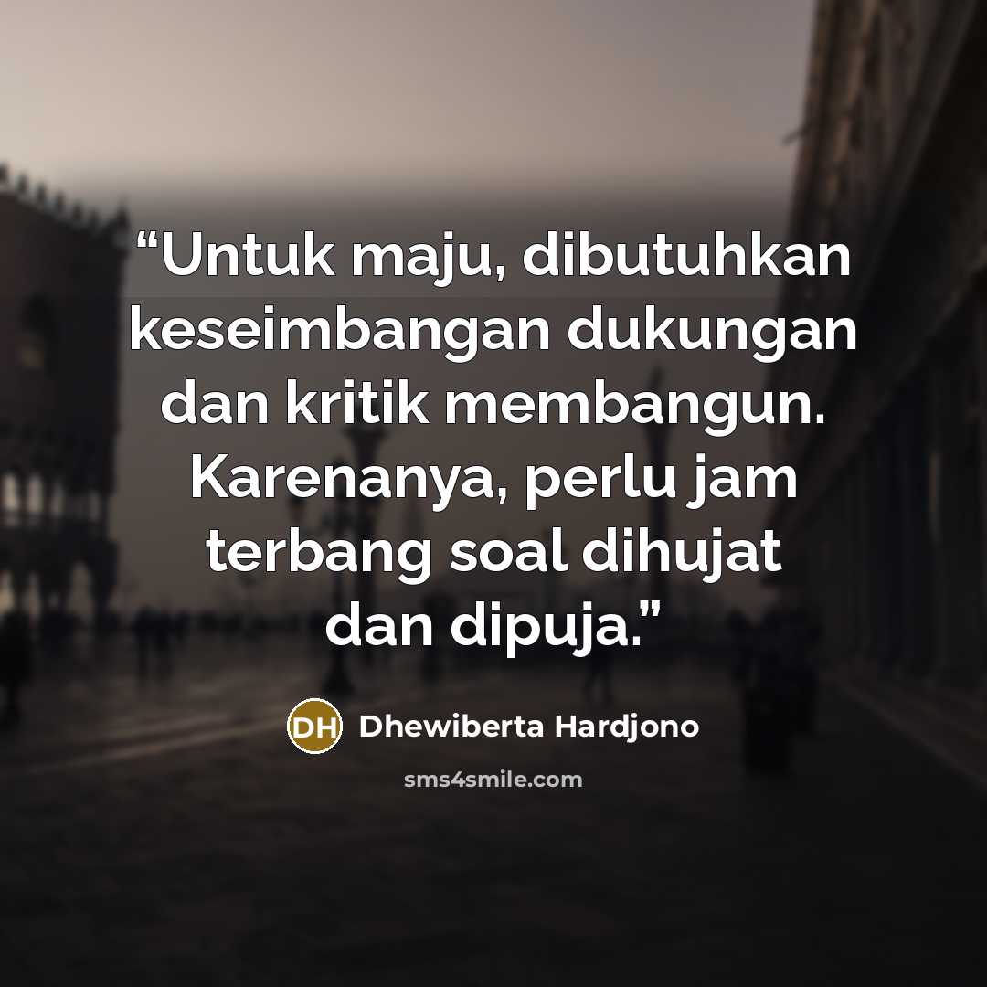 “Untuk maju, dibutuhkan keseimbangan dukungan dan kritik membangun. Karenanya, perlu jam terbang soal dihujat dan dipuja.” quote by Dhewiberta Hardjono