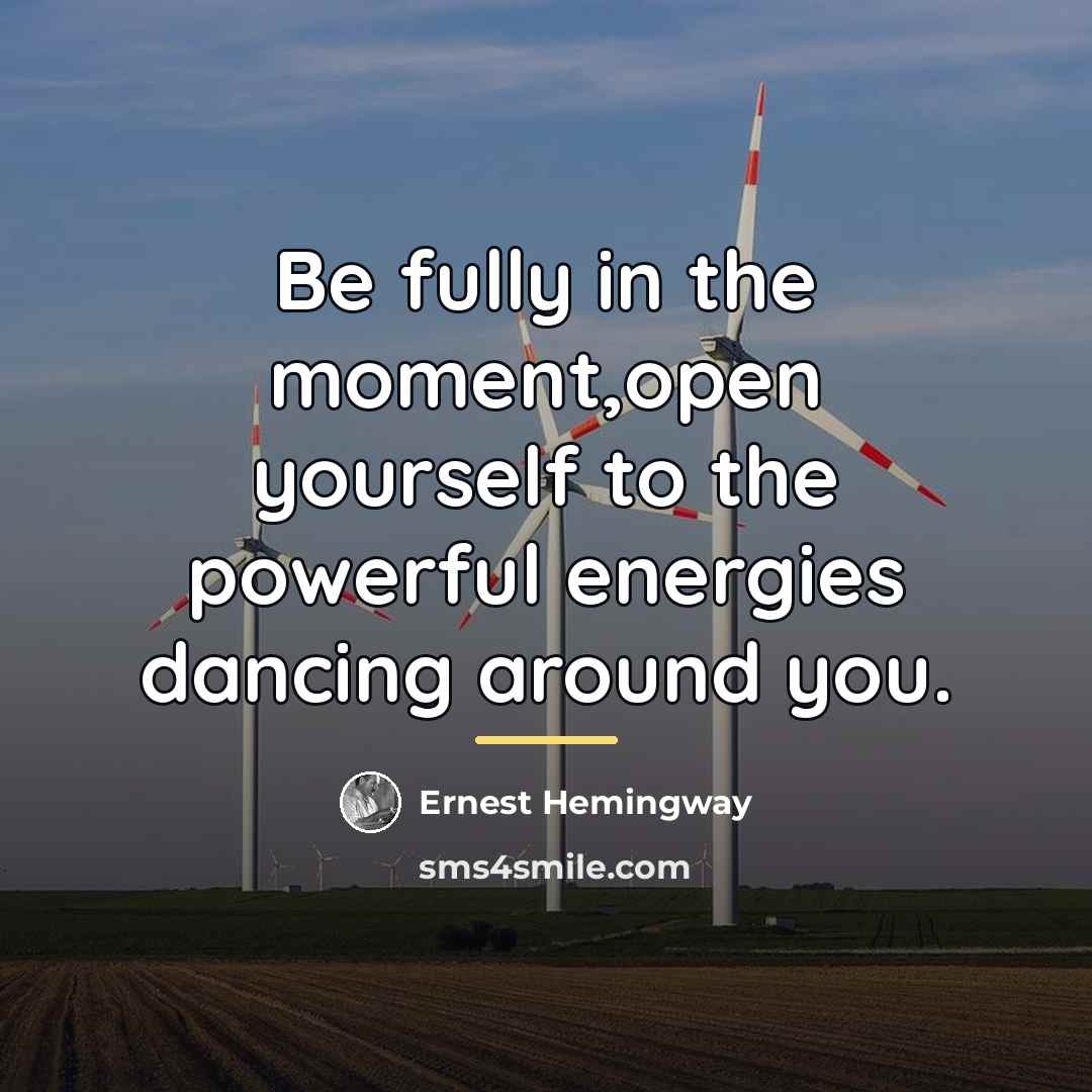 “Be fully in the moment,open yourself to the powerful energies…” quote by Ernest Hemingway