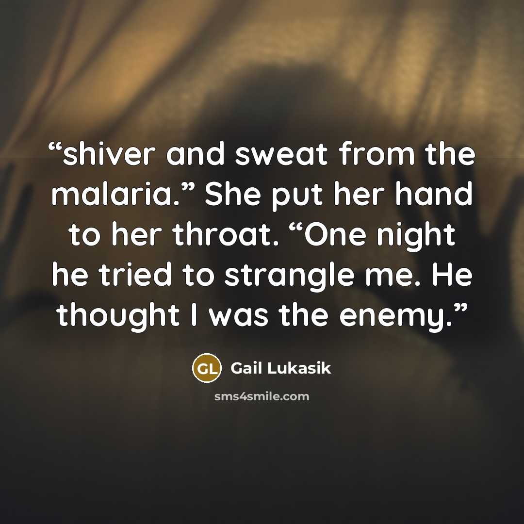 “shiver and sweat from the malaria.” She put her hand to her throat. “One night he tried to strangle me. He thought I was the enemy.” quote by Gail Lukasik
