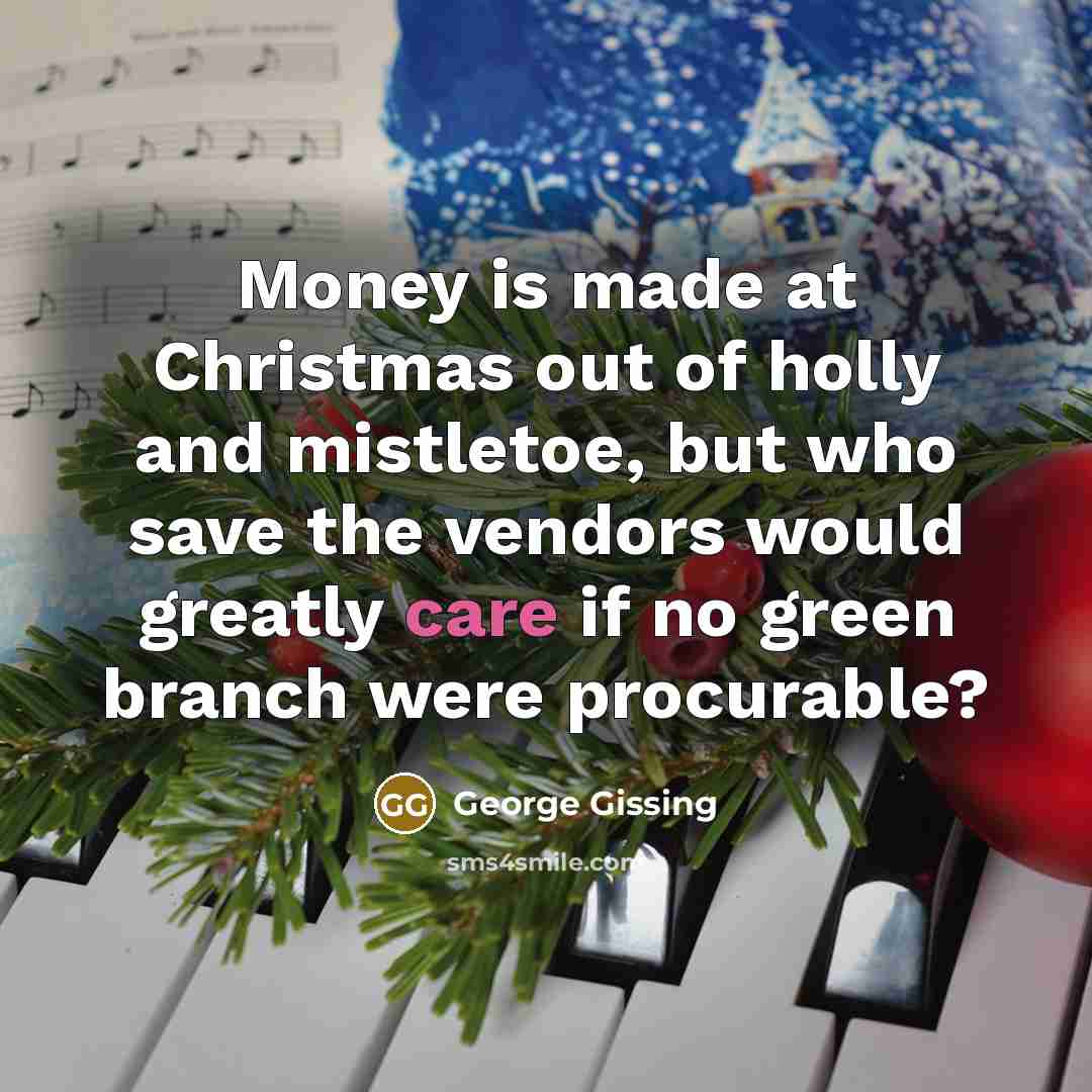 “Money is made at Christmas out of holly and mistletoe,…” quote by George Gissing