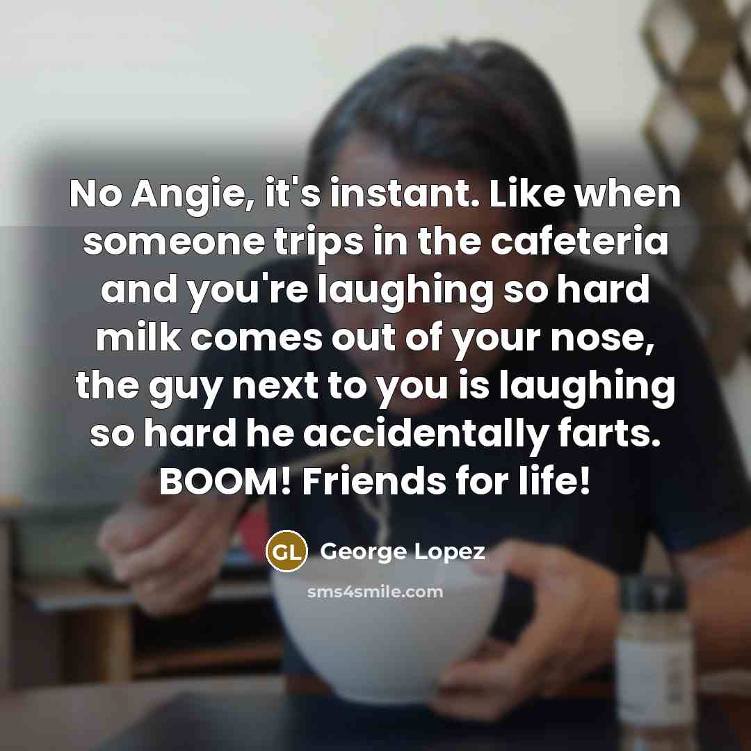 “No Angie, it's instant. Like when someone trips in the…” quote by George Lopez