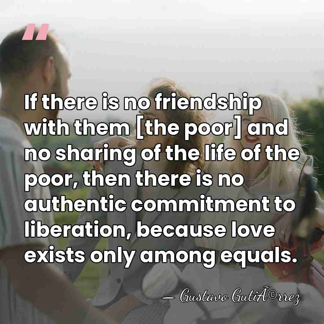 If there is no friendship with them [the poor] and no sharing&hellip; - Gustavo GutiÃ©rrez