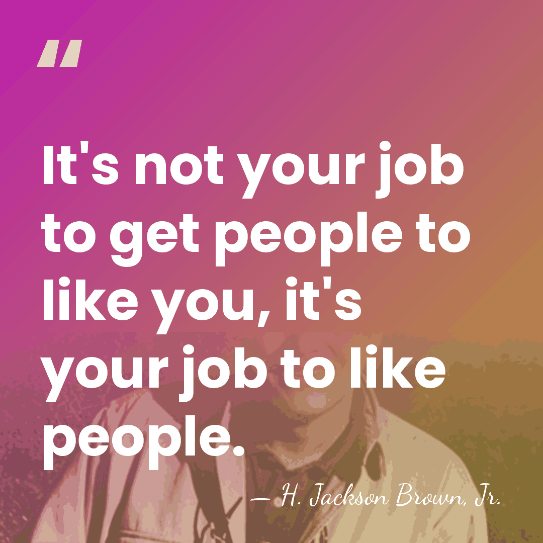 It's not your job to get people to like you, it's your&hellip; - H. Jackson Brown, Jr.
