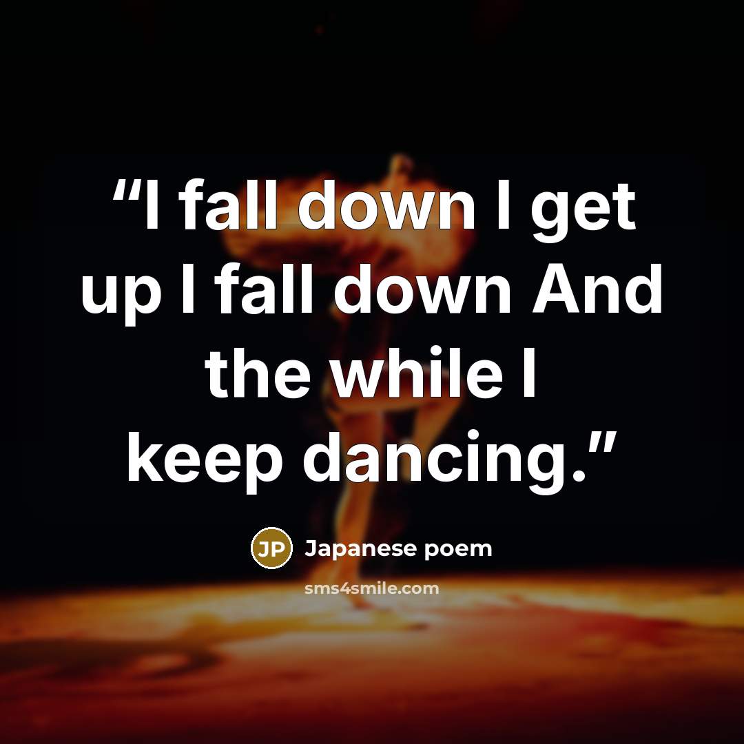 “I fall down I get up I fall down And the while I keep dancing.” quote by Japanese poem