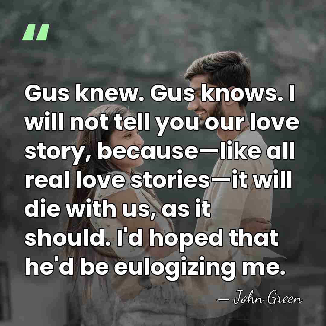 Gus knew. Gus knows. I will not tell you our love story,&hellip; - John Green