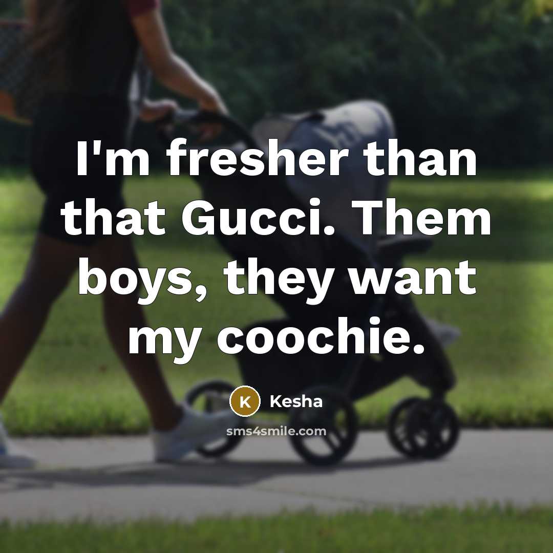 “I'm fresher than that Gucci. Them boys, they want my coochie.” quote by Kesha