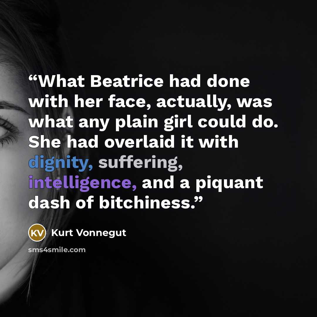 “What Beatrice had done with her face, actually, was what any plain girl could do. She had overlaid it with dignity, suffering, intelligence, and a piquant dash of bitchiness.” quote by Kurt Vonnegut