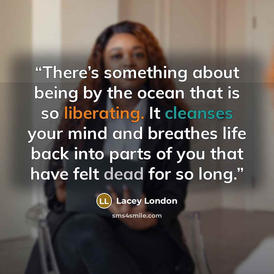 “There’s something about being by the ocean that is so liberating. It cleanses your mind and breathes life back into parts of you that have felt dead for so long.” quote by Lacey London