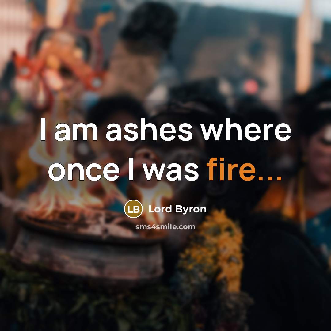 “I am ashes where once I was fire...…” quote by Lord Byron
