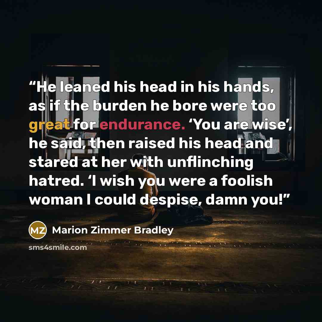 “He leaned his head in his hands, as if the burden he bore were too great for endurance. ‘You are wise’, he said, then raised his head and stared at her with unflinching hatred. ‘I wish you were a foolish woman I could despise, damn you!” quote by Marion Zimmer Bradley