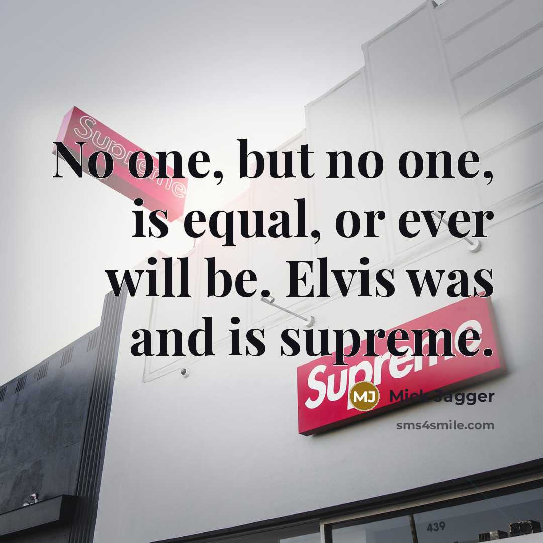 “No one, but no one, is equal, or ever will be. Elvis was and is supreme.” quote by Mick Jagger