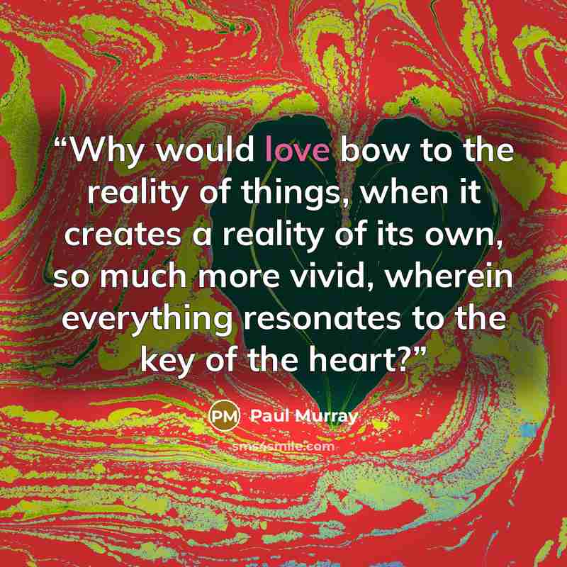 “Why would love bow to the reality of things, when it creates a reality of its own, so much more vivid, wherein everything resonates to the key of the heart?” quote by Paul Murray