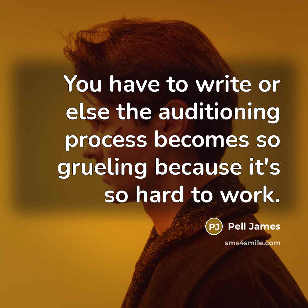 “You have to write or else the auditioning process becomes so grueling because it's so hard to work.” quote by Pell James