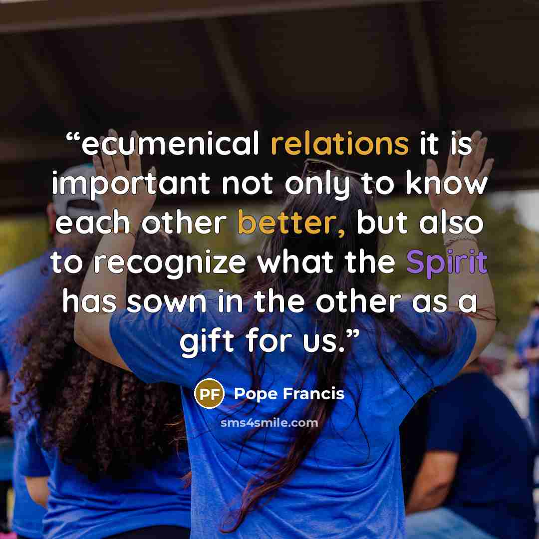 “ecumenical relations it is important not only to know each other better, but also to recognize what the Spirit has sown in the other as a gift for us.” quote by Pope Francis