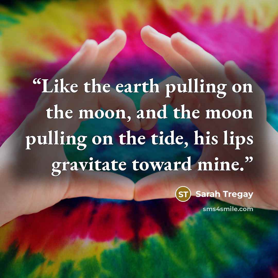 “Like the earth pulling on the moon, and the moon pulling on the tide, his lips gravitate toward mine.” quote by Sarah Tregay