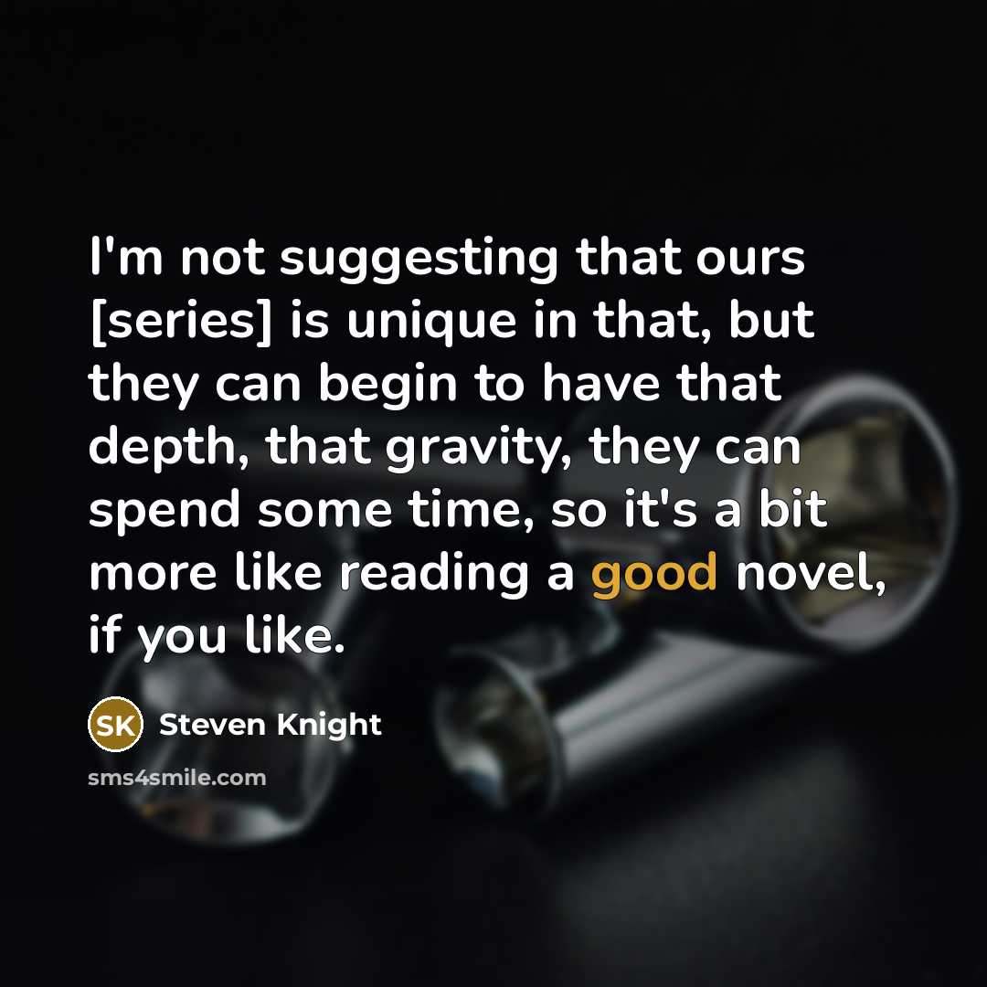 “I'm not suggesting that ours [series] is unique in that,…” quote by Steven Knight