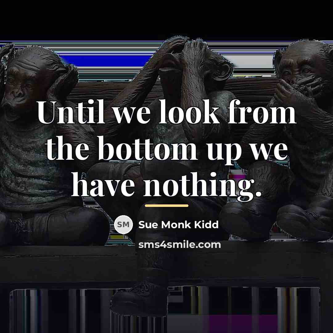 “Until we look from the bottom up we have nothing.…” quote by Sue Monk Kidd