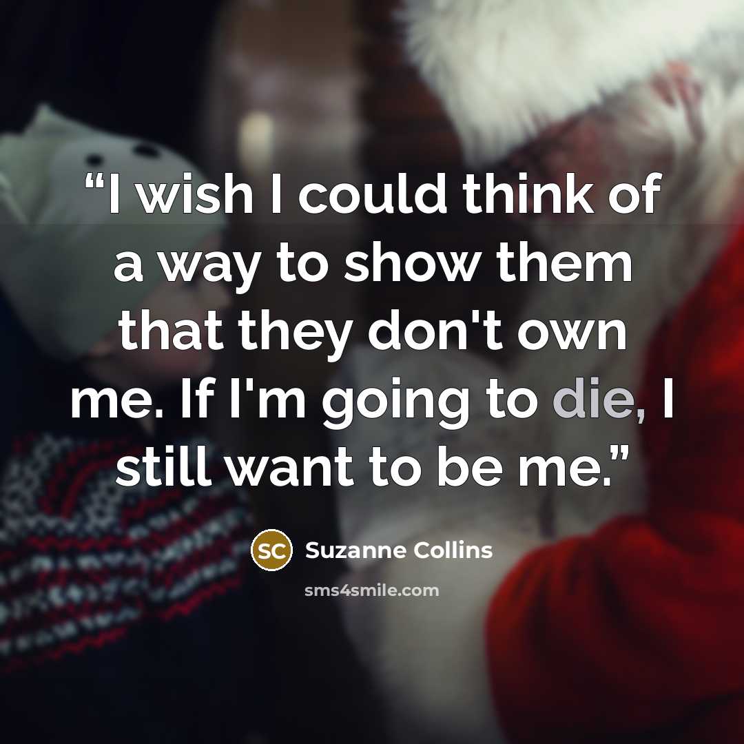 “I wish I could think of a way to show them that they don't own me. If I'm going to die, I still want to be me.” quote by Suzanne Collins