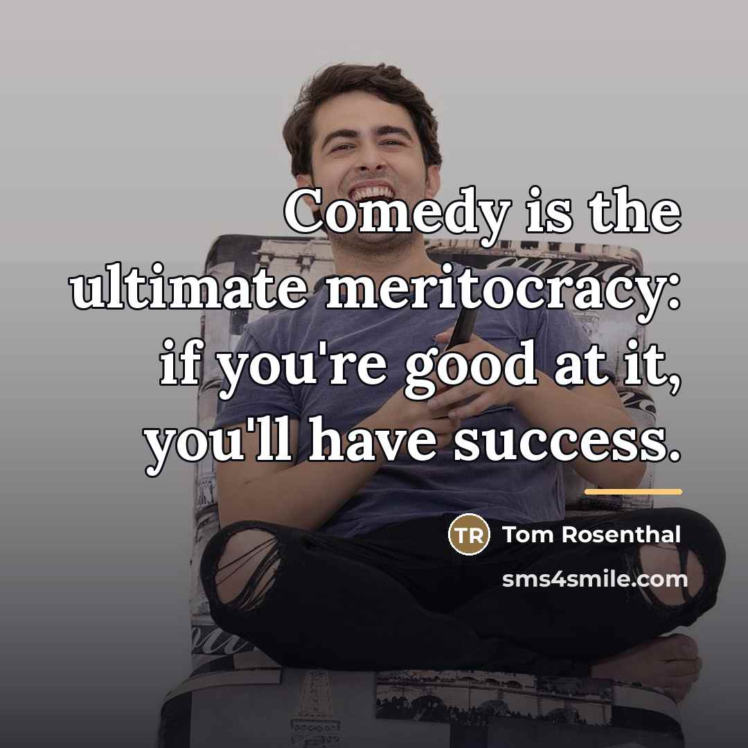 “Comedy is the ultimate meritocracy: if you're good at it,…” quote by Tom Rosenthal