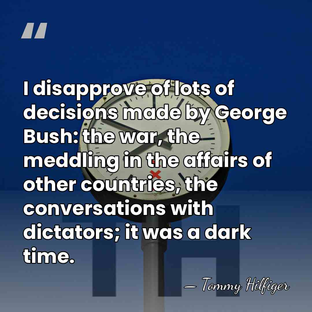 I disapprove of lots of decisions made by George Bush: the war,&hellip; - Tommy Hilfiger