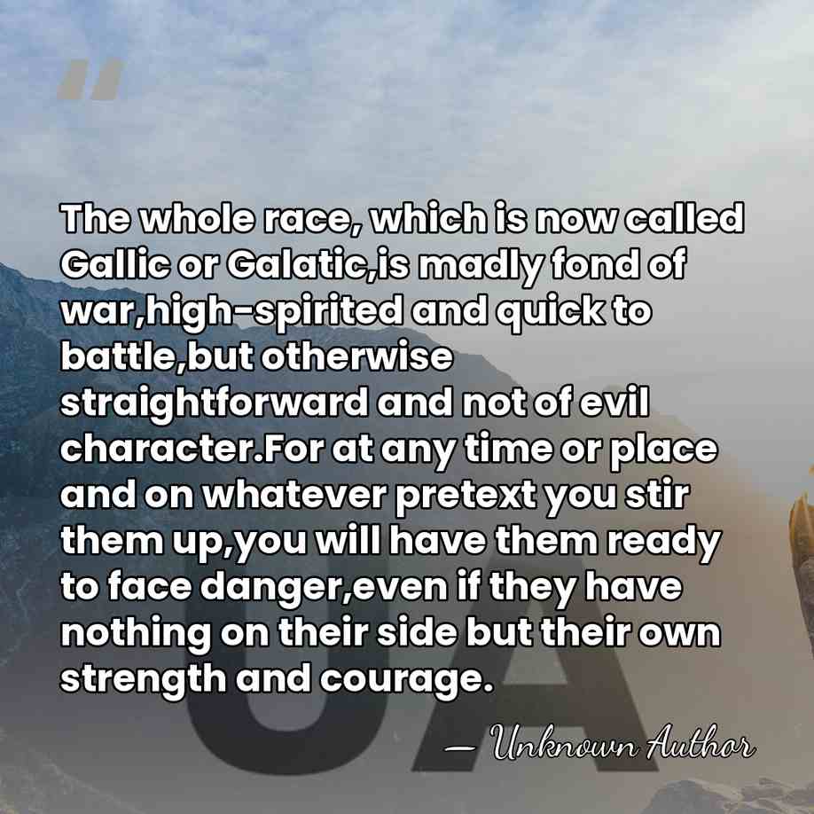The whole race, which is now called Gallic or Galatic,is madly fond&hellip; - Strabo