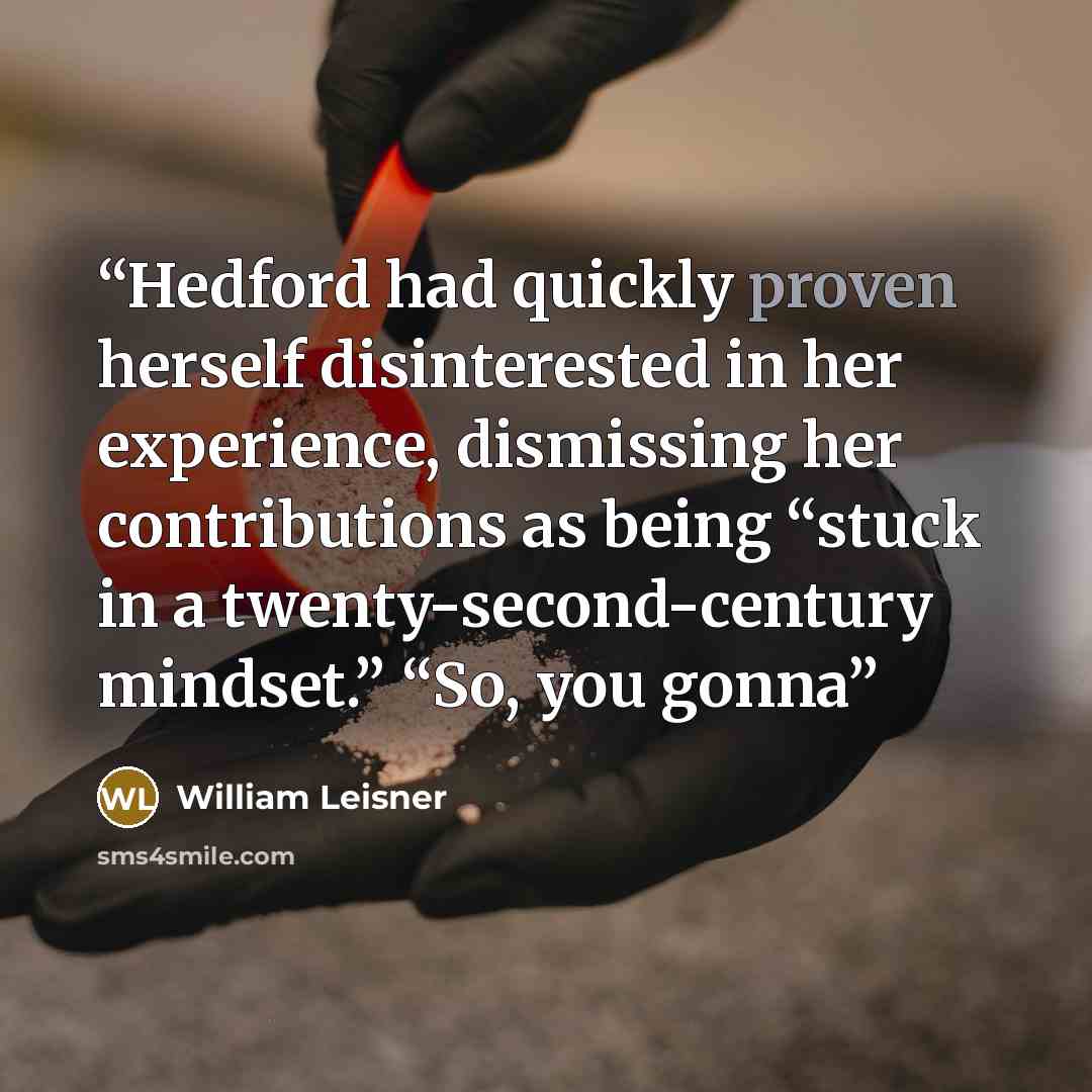 “Hedford had quickly proven herself disinterested in her experience, dismissing her contributions as being “stuck in a twenty-second-century mindset.” “So, you gonna” quote by William Leisner