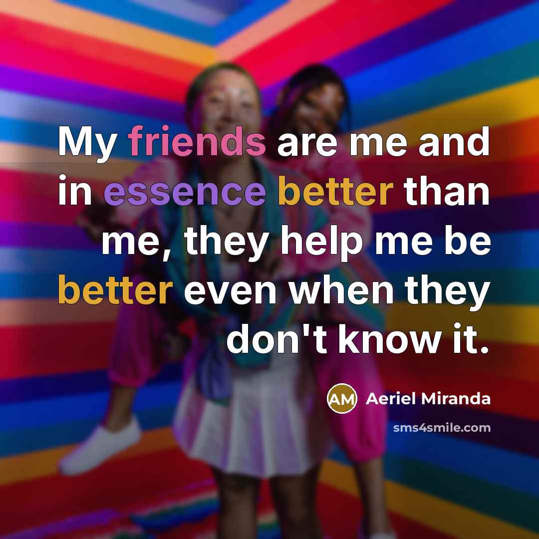 “My friends are me and in essence better than me, they help me be better even when they don't know it.” quote by Aeriel Miranda