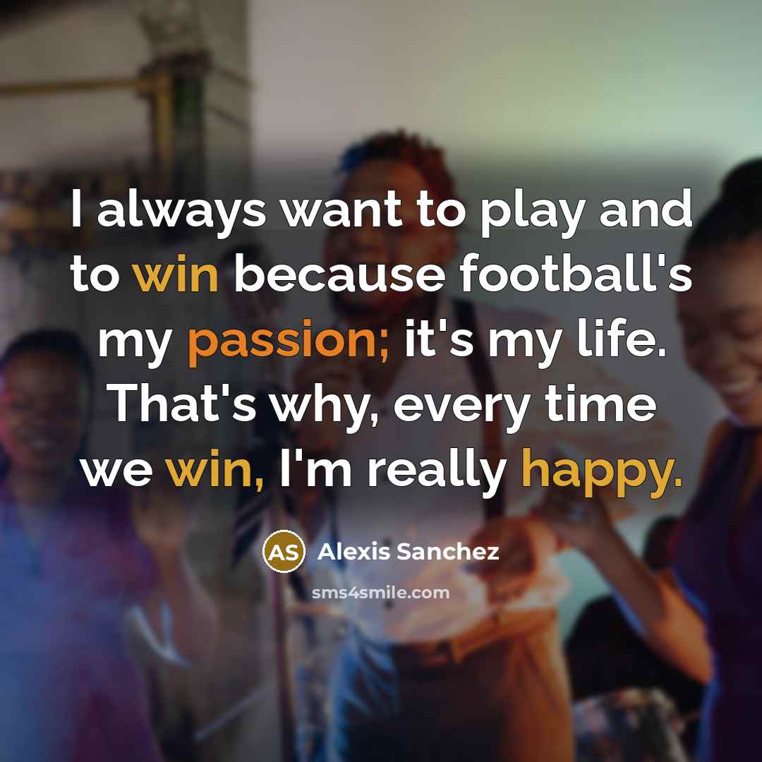 “I always want to play and to win because football's…” quote by Alexis Sanchez