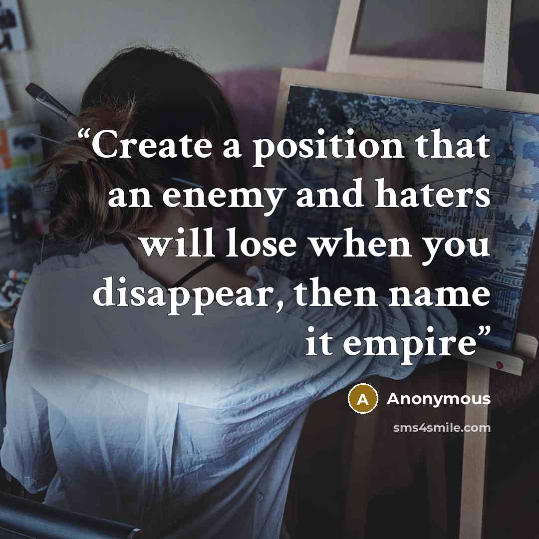 “Create a position that an enemy and haters will lose when you disappear, then name it empire” quote by Anonymous