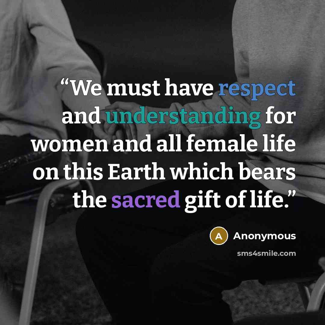 “We must have respect and understanding for women and all female life on this Earth which bears the sacred gift of life.” quote by Anonymous